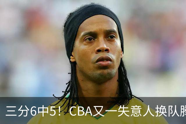 三分6中5！CBA又一失意人换队腾飞 当初未被用好？