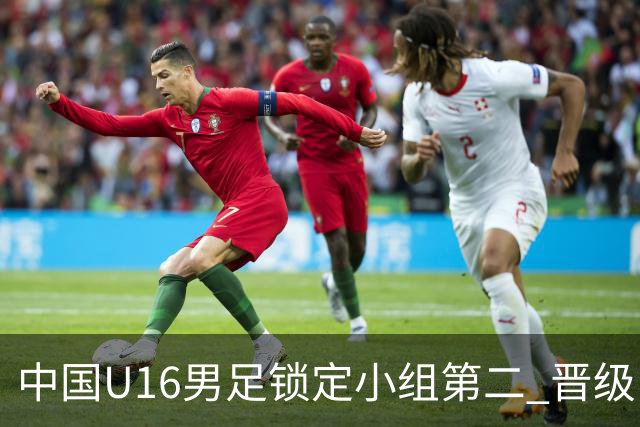 中国U16男足锁定小组第二 晋级U17海湾杯半决赛