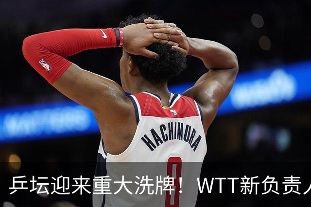 乒坛迎来重大洗牌！WTT新负责人正式上任，刘国梁回归再添悬念