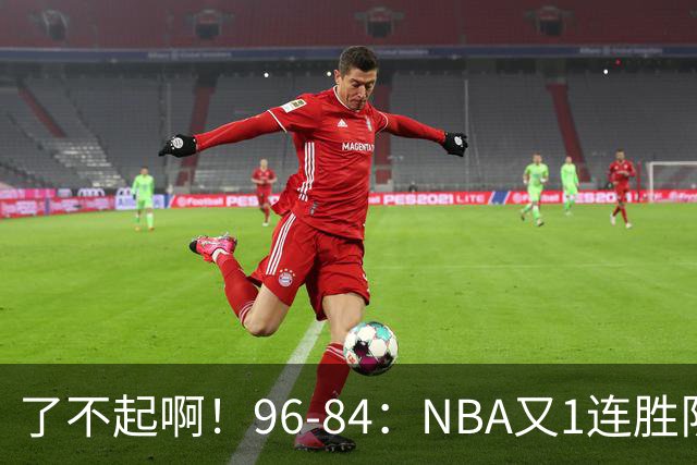了不起啊！96-84：NBA又1连胜队！当家球星17分也能赢：终结纪录
