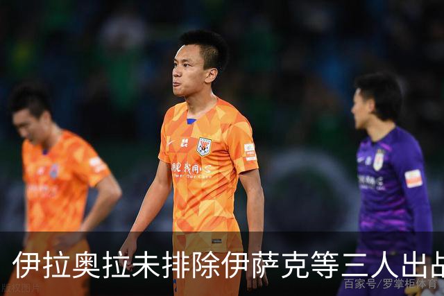 伊拉奥拉未排除伊萨克等三人出战布伦特福德可能