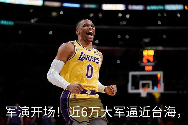 军演开场!近6万大军逼近台海,美日越线派兵,中方反制出手