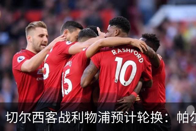 切尔西客战利物浦预计轮换:帕尔默停赛,埃斯特旺出战