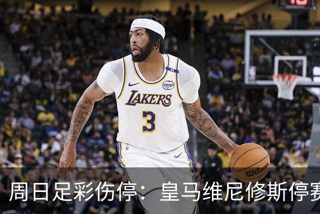 周日足彩伤停：皇马维尼修斯停赛 亚特兰大减员多
