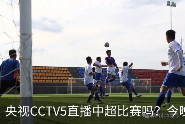 央视CCTV5直播中超比赛吗？今晚河南VS天津津门虎直播在哪看