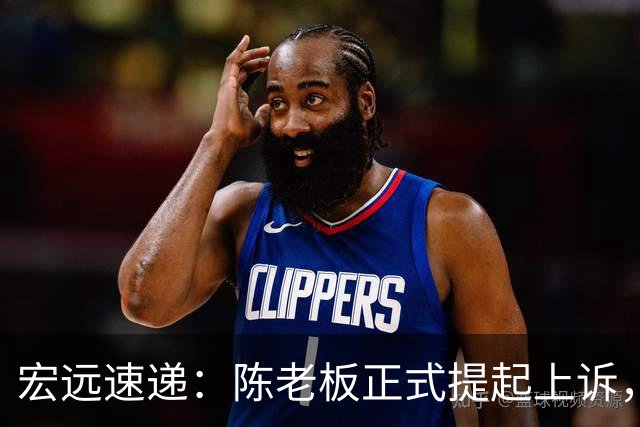 宏远速递：陈老板正式提起上诉，亚帅解析失利原因，胡明轩深夜回应！