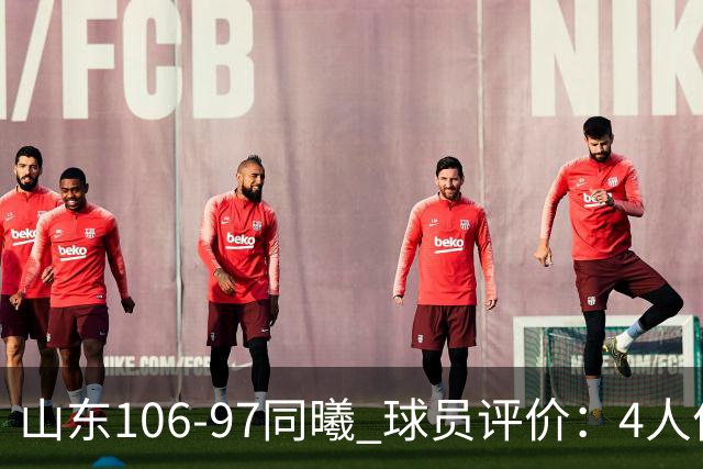 山东106-97同曦 球员评价：4人优秀，2人及格，6人低迷