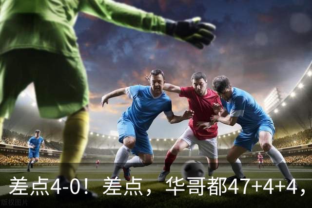 差点4-0！差点，华哥都47+4+4，可惜1v5赢不了