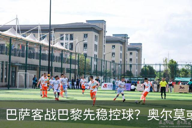 巴萨客战巴黎先稳控球？奥尔莫或成巴萨控局钥匙