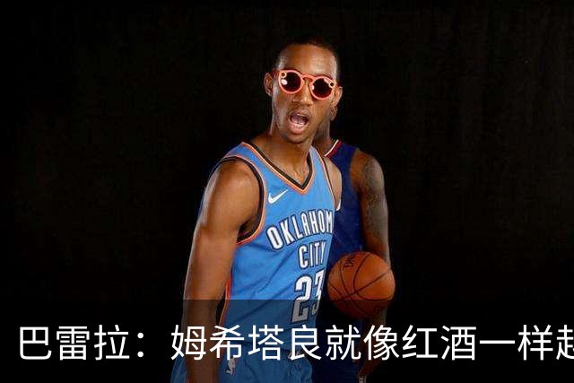 巴雷拉:姆希塔良就像红酒一样越老越香,我只能对他表达赞美