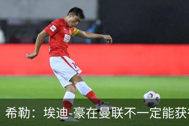 希勒：埃迪-豪在曼联不一定能获得权力；曼联的运营糟糕透顶