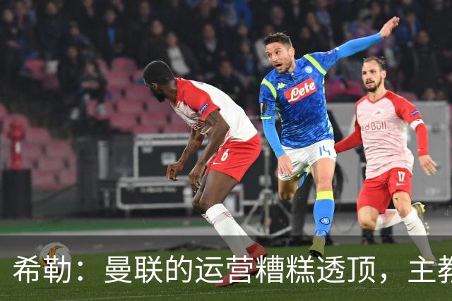 希勒：曼联的运营糟糕透顶，主教练不是问题所在