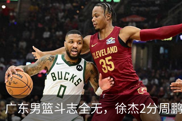 广东男篮斗志全无,徐杰2分周鹏0分,最差之人浮出水面
