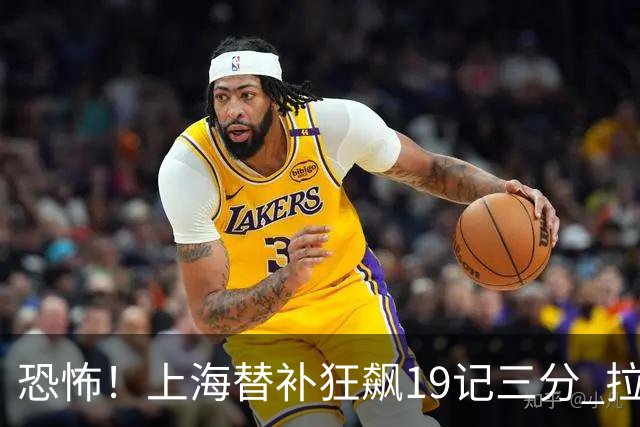 恐怖！上海替补狂飙19记三分 拉塞尔引领三人20+