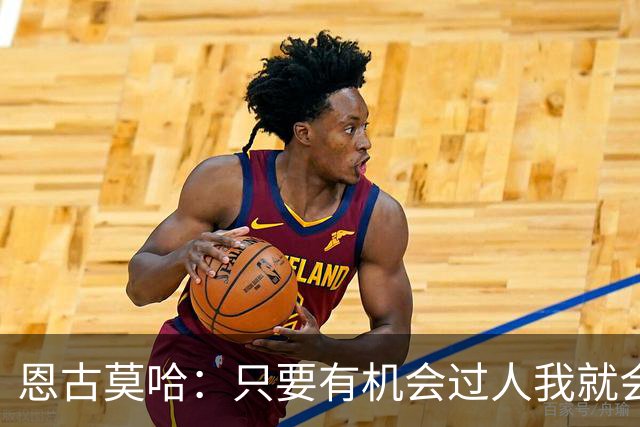 恩古莫哈：只要有机会过人我就会尝试；新帅改变了我们的心态