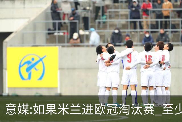 意媒:如果米兰进欧冠淘汰赛 至少拿5837万奖金