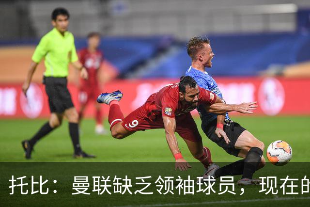 托比：曼联缺乏领袖球员，现在的球员无法震慑对手