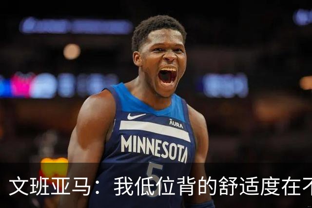 文班亚马：我低位背的舒适度在不断提升 这是我未来比赛的一部分