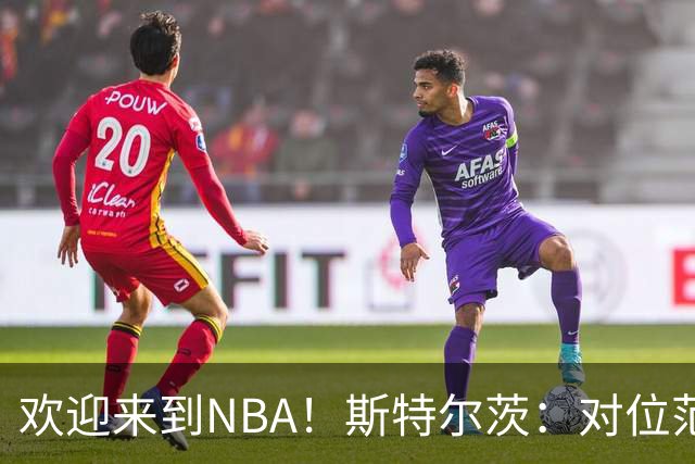 欢迎来到NBA！斯特尔茨：对位范弗里特和杜兰特很疯狂 确实很酷