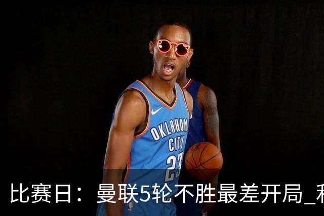 比赛日：曼联5轮不胜最差开局 利马炮轰高层遭处刑？