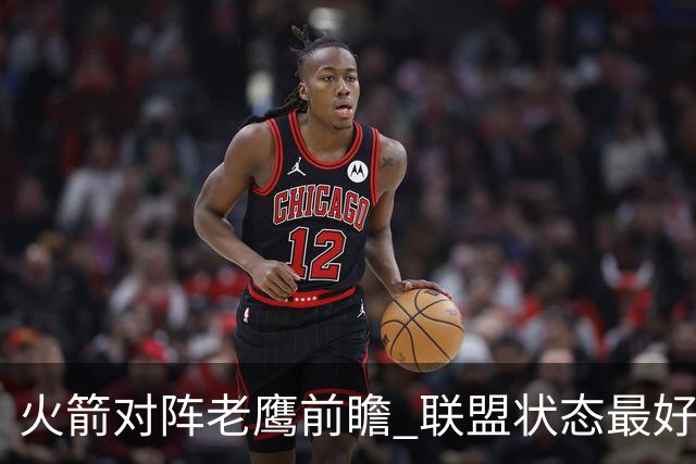 火箭对阵老鹰前瞻 联盟状态最好的两支球队 火箭因轮休遭遇极大考验