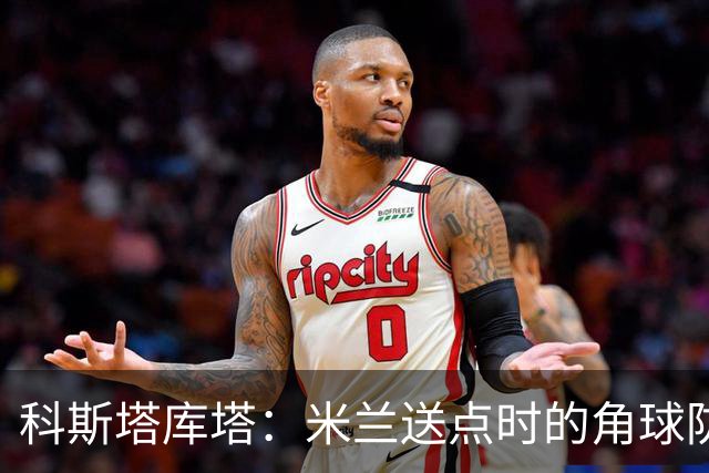 科斯塔库塔：米兰送点时的角球防守令人震惊，对手三个人没人管