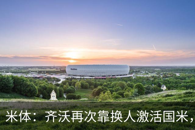 米体:齐沃再次靠换人激活国米,首发阵容决策招到质疑