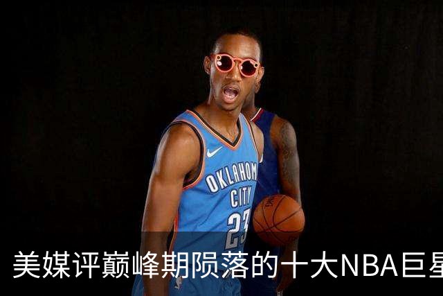 美媒评巅峰期陨落的十大NBA巨星，姚明居首，罗伊第5，波什入前3