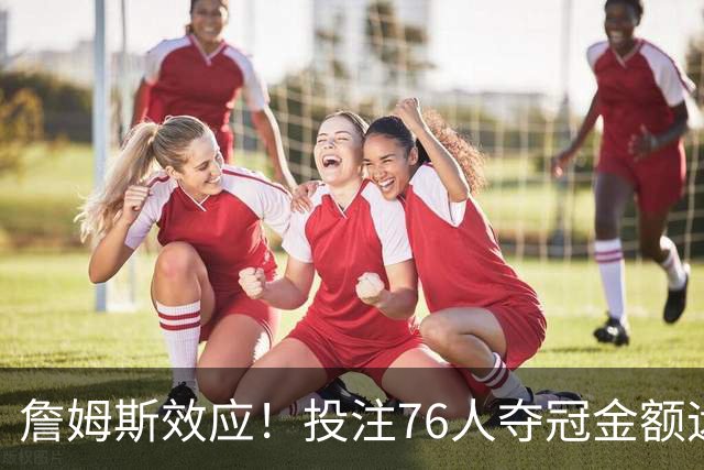詹姆斯效应！投注76人夺冠金额远超其他球队：最新赔率联盟第3