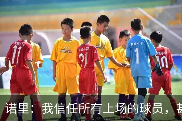 诺里：我信任所有上场的球员，甚至有一些没上场的我也信任