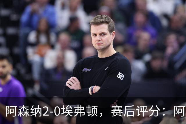 阿森纳2-0埃弗顿，赛后评分：阿森纳6号排第一
