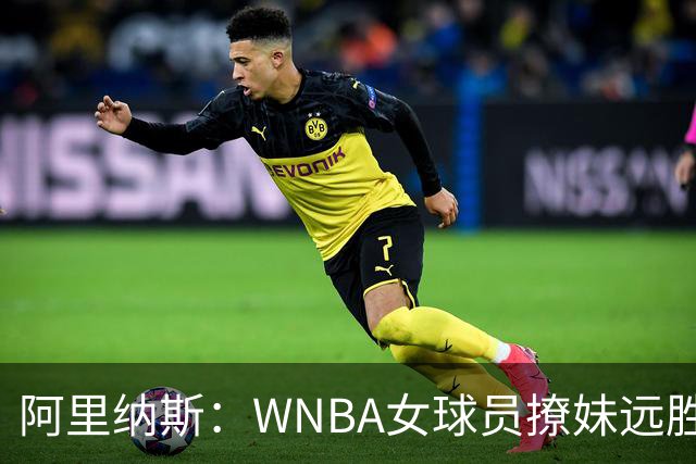 阿里纳斯：WNBA女球员撩妹远胜NBA直男，我们只会砸钱