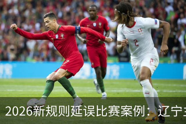 2026新规则延误比赛案例：辽宁主教练乌戈延误比赛被判技术犯规