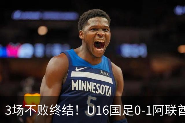 3场不败终结！U16国足0-1阿联酋U17降至小组第2 李宇轩屡失良机