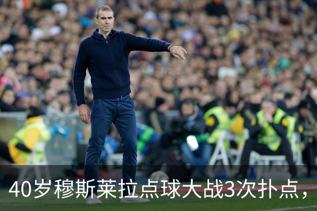 40岁穆斯莱拉点球大战3次扑点,美加墨世界杯曾3场3失误导致丢球