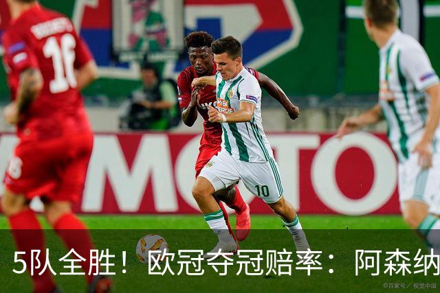 5队全胜！欧冠夺冠赔率：阿森纳居首 巴萨第5皇马第7 曼联第11