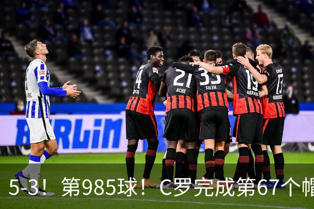 5-3！第985球！C罗完成第67个帽子戏法，41岁的起跳高度令人赞叹
