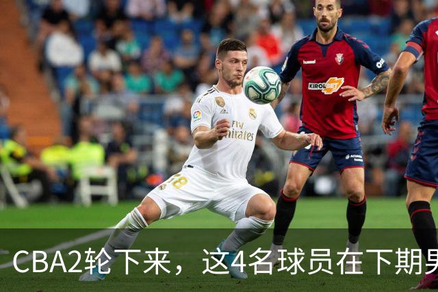 CBA2轮下来，这4名球员在下期男篮国家队或应有一席之地