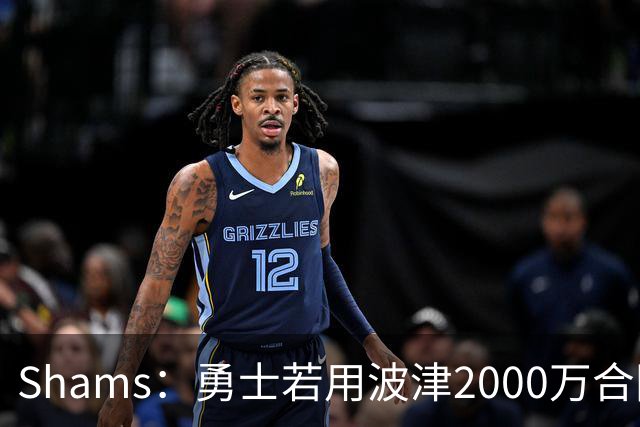Shams：勇士若用波津2000万合同换即战力，可能还要搭首轮签
