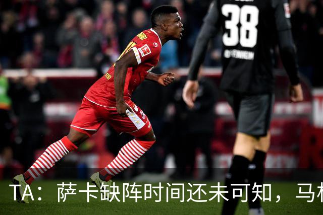 TA：萨卡缺阵时间还未可知，马杜埃凯、埃泽和道曼成为三名候选者